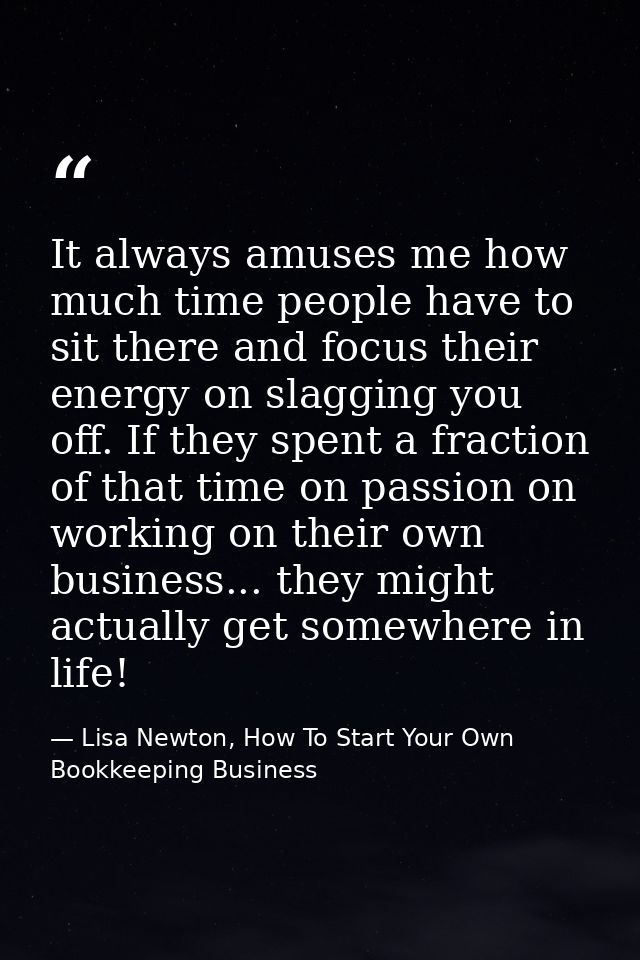 It always amuses me how much time people have to sit there and focus their energy on slagging you off. If they spent a f — Lisa Newton, How To Start Your Own Bookkeeping Business