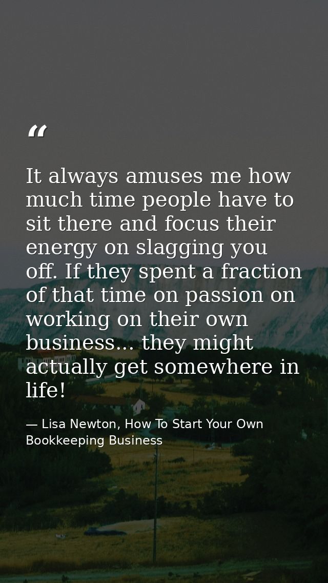 It always amuses me how much time people have to sit there and focus their energy on slagging you off. If they spent a f — Lisa Newton, How To Start Your Own Bookkeeping Business