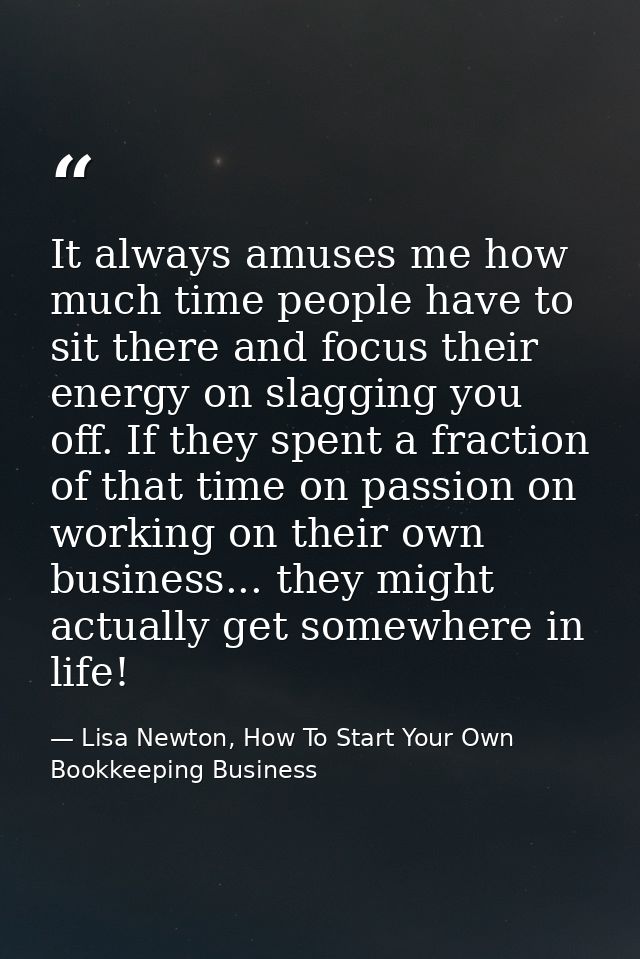 It always amuses me how much time people have to sit there and focus their energy on slagging you off. If they spent a f — Lisa Newton, How To Start Your Own Bookkeeping Business