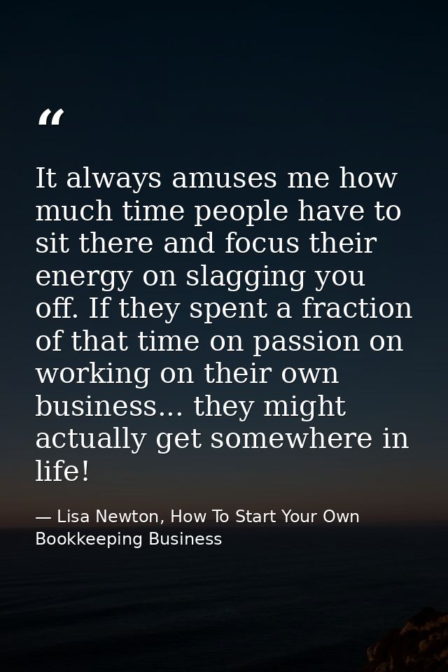 It always amuses me how much time people have to sit there and focus their energy on slagging you off. If they spent a f — Lisa Newton, How To Start Your Own Bookkeeping Business