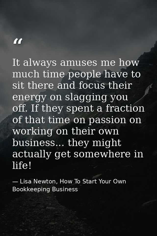 It always amuses me how much time people have to sit there and focus their energy on slagging you off. If they spent a f — Lisa Newton, How To Start Your Own Bookkeeping Business