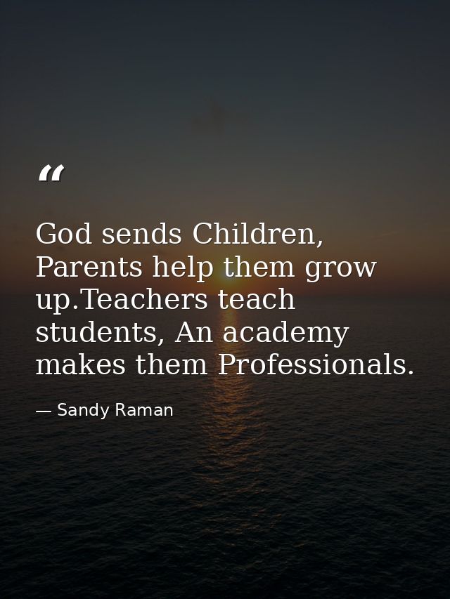 God sends Children, Parents help them grow up.Teachers teach students, An academy makes them Professionals. — Sandy Raman