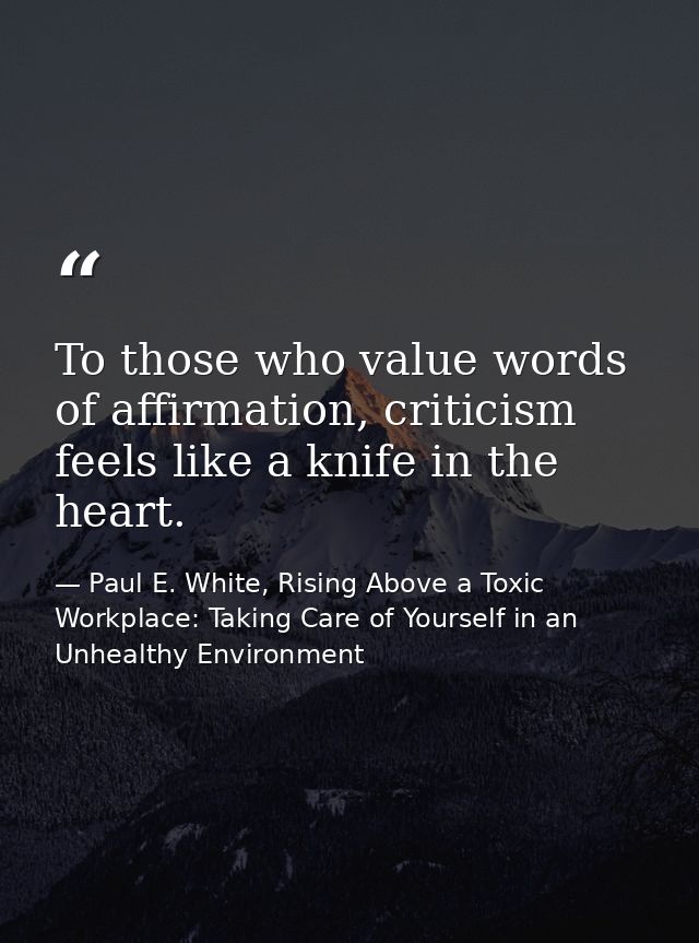 To those who value words of affirmation, criticism feels like a knife in the heart. — Paul E. White, Rising Above a Toxic Workplace: Taking Care of Yourself in an Unhealthy Environment