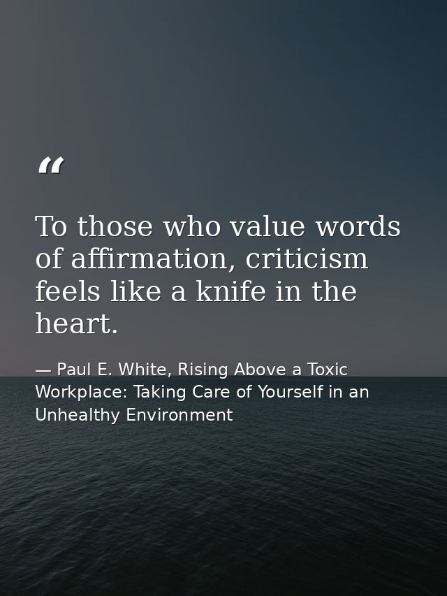 To those who value words of affirmation, criticism feels like a knife in the heart. — Paul E. White, Rising Above a Toxic Workplace: Taking Care of Yourself in an Unhealthy Environment