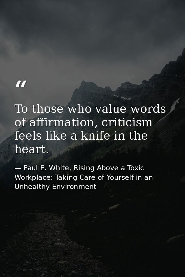 To those who value words of affirmation, criticism feels like a knife in the heart. — Paul E. White, Rising Above a Toxic Workplace: Taking Care of Yourself in an Unhealthy Environment