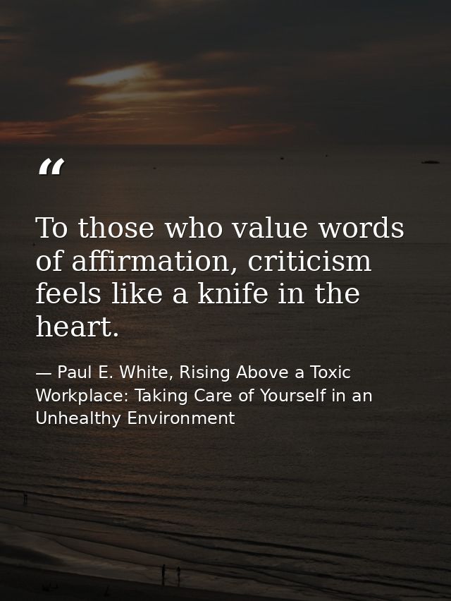To those who value words of affirmation, criticism feels like a knife in the heart. — Paul E. White, Rising Above a Toxic Workplace: Taking Care of Yourself in an Unhealthy Environment