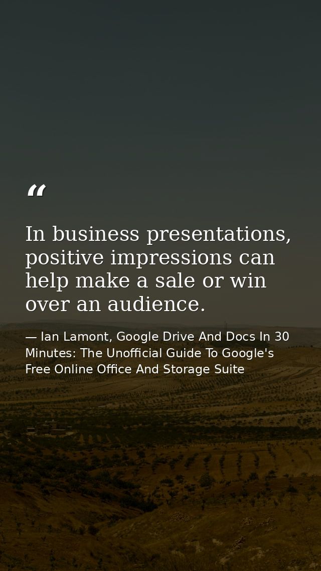 In business presentations, positive impressions can help make a sale or win over an audience. — Ian Lamont, Google Drive And Docs In 30 Minutes: The Unofficial Guide To Google's Free Online Office And Storage Suite