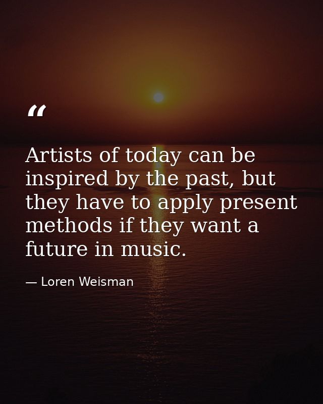 Artists of today can be inspired by the past, but they have to apply present methods if they want a future in music. — Loren Weisman