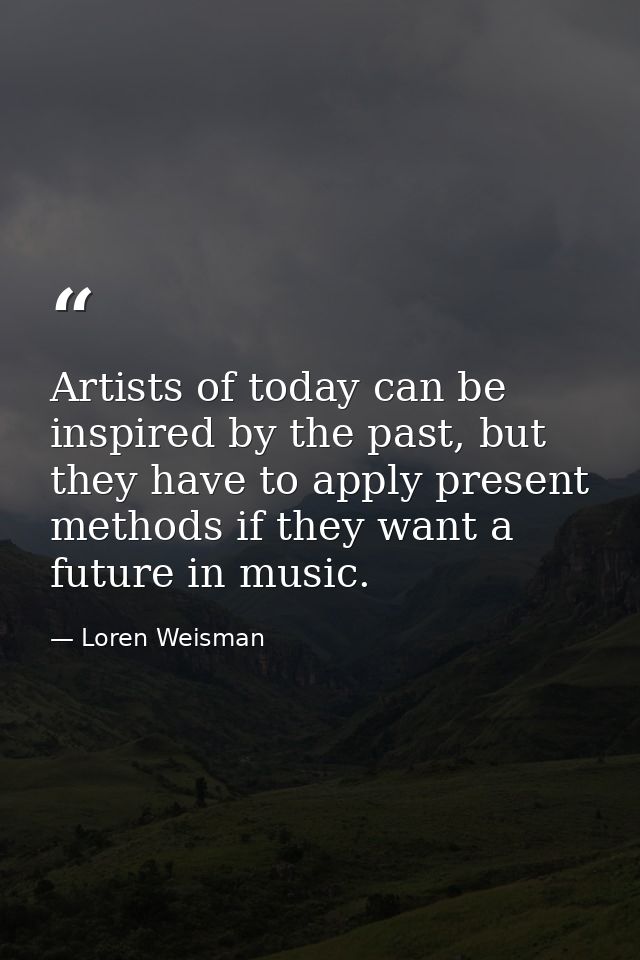 Artists of today can be inspired by the past, but they have to apply present methods if they want a future in music. — Loren Weisman