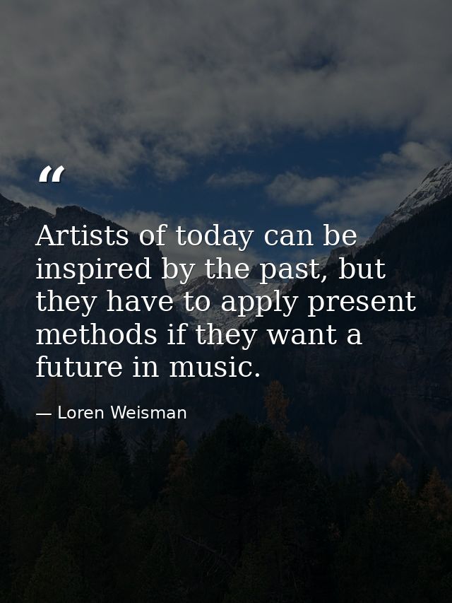 Artists of today can be inspired by the past, but they have to apply present methods if they want a future in music. — Loren Weisman