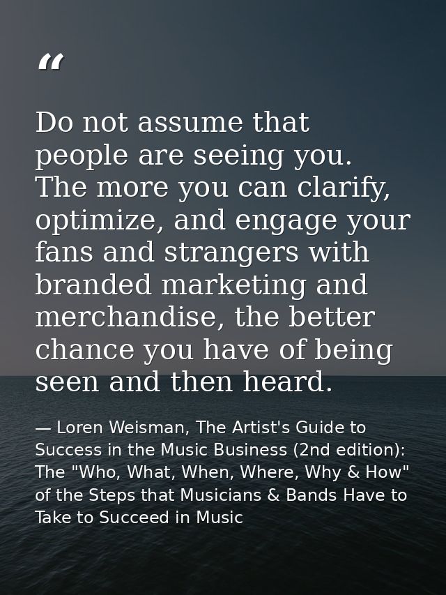 Do not assume that people are seeing you. The more you can clarify, optimize, and engage your fans and strangers with br — Loren Weisman, The Artist's Guide to Success in the Music Business (2nd edition): The "Who, What, When, Where, Why & How" of the Steps that Musicians & Bands Have to Take to Succeed in Music