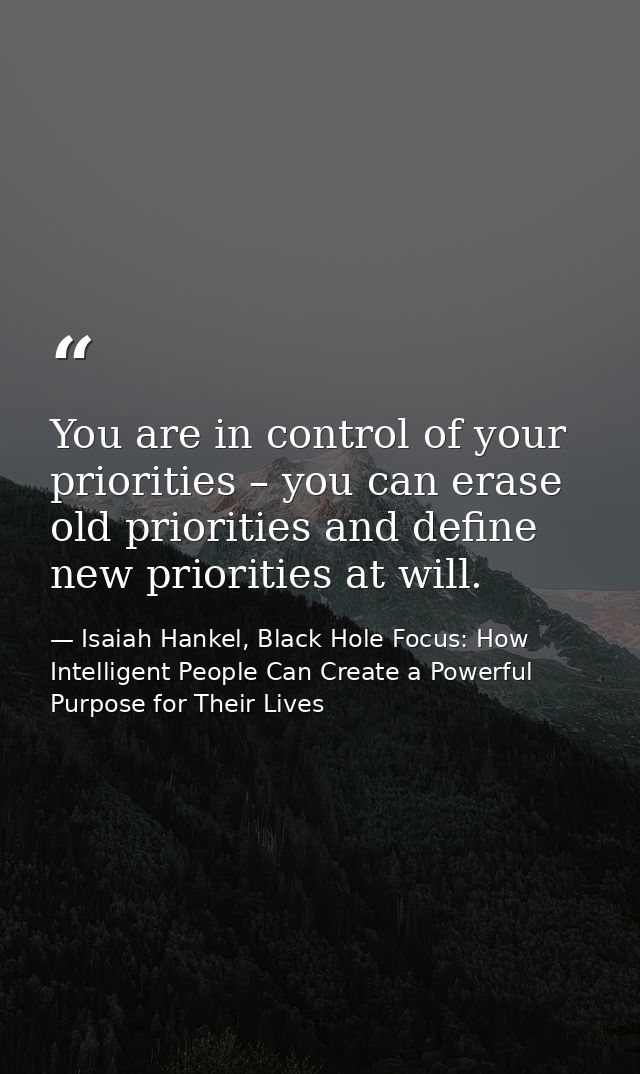You are in control of your priorities – you can erase old priorities and define new priorities at will. — Isaiah Hankel, Black Hole Focus: How Intelligent People Can Create a Powerful Purpose for Their Lives