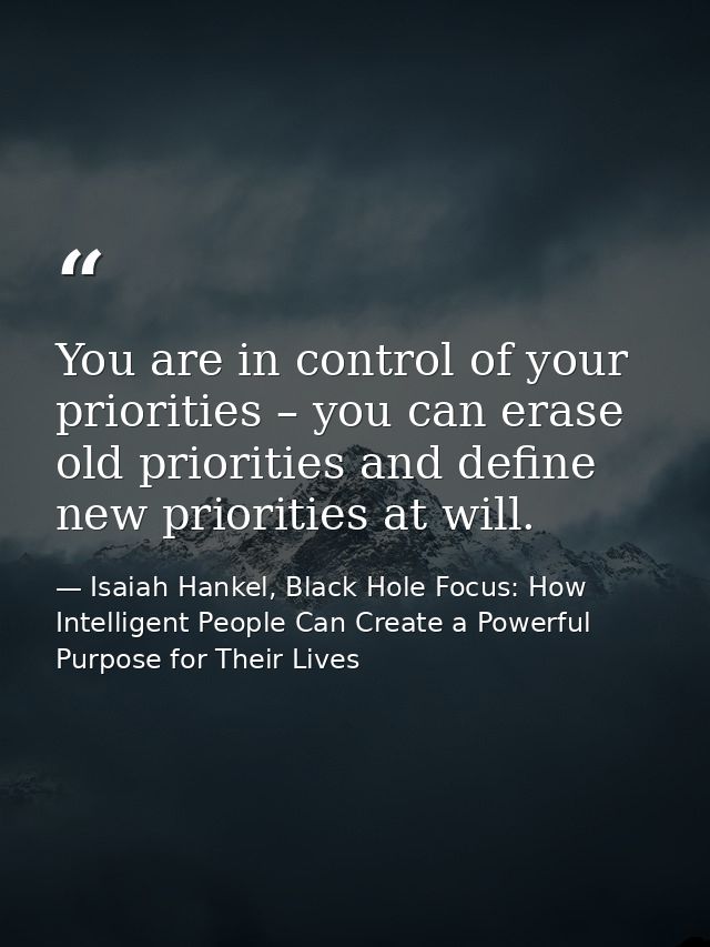 You are in control of your priorities – you can erase old priorities and define new priorities at will. — Isaiah Hankel, Black Hole Focus: How Intelligent People Can Create a Powerful Purpose for Their Lives