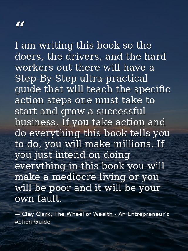 I am writing this book so the doers, the drivers, and the hard workers out there will have a Step-By-Step ultra-practica — Clay Clark, The Wheel of Wealth - An Entrepreneur's Action Guide