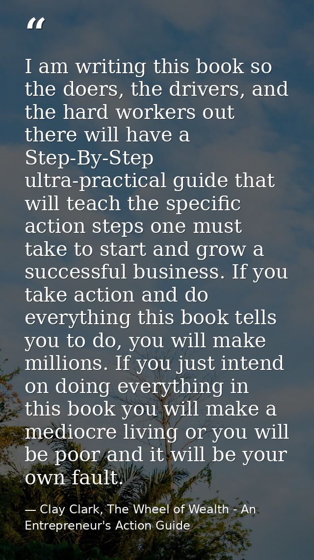 I am writing this book so the doers, the drivers, and the hard workers out there will have a Step-By-Step ultra-practica — Clay Clark, The Wheel of Wealth - An Entrepreneur's Action Guide