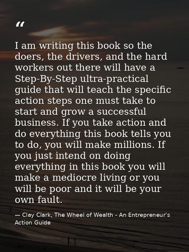 I am writing this book so the doers, the drivers, and the hard workers out there will have a Step-By-Step ultra-practica — Clay Clark, The Wheel of Wealth - An Entrepreneur's Action Guide