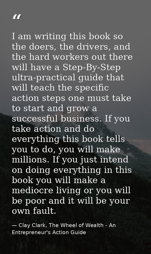 I am writing this book so the doers, the drivers, and the hard workers out there will have a Step-By-Step ultra-practica — Clay Clark, The Wheel of Wealth - An Entrepreneur's Action Guide
