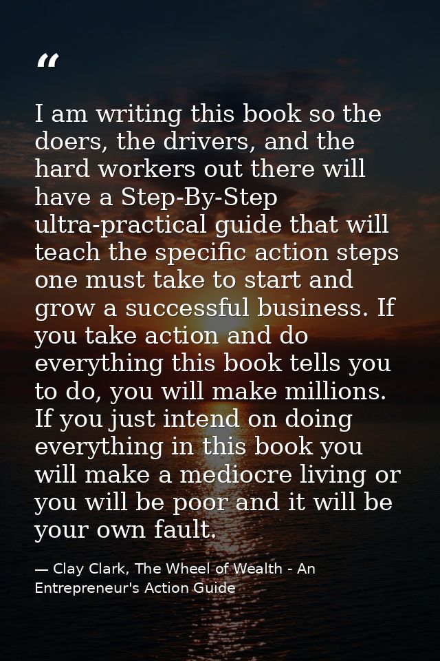 I am writing this book so the doers, the drivers, and the hard workers out there will have a Step-By-Step ultra-practica — Clay Clark, The Wheel of Wealth - An Entrepreneur's Action Guide