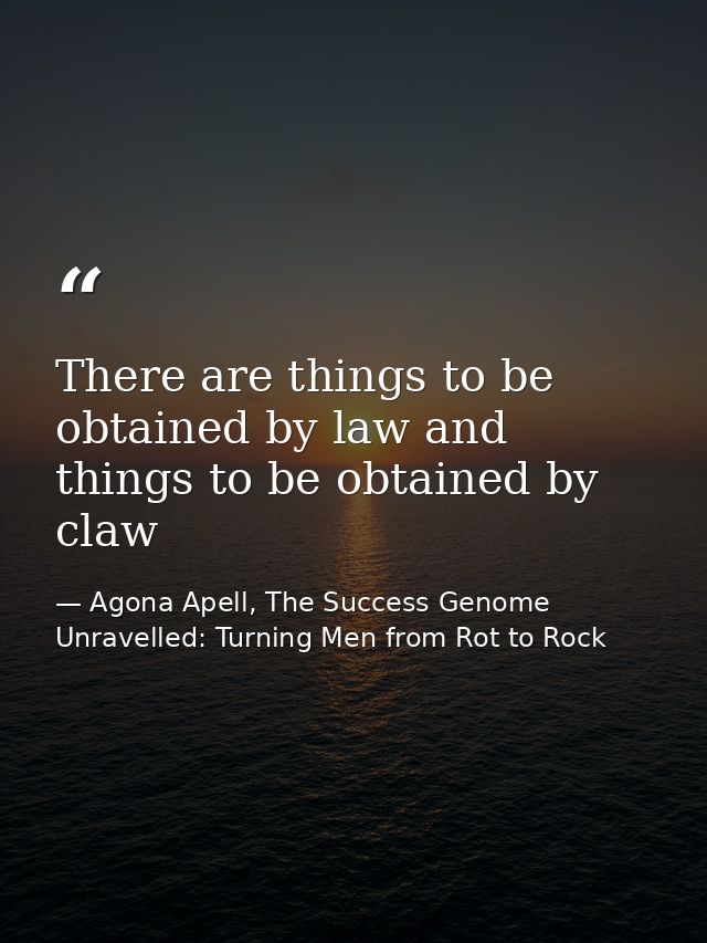 There are things to be obtained by law and things to be obtained by claw — Agona Apell, The Success Genome Unravelled: Turning Men from Rot to Rock