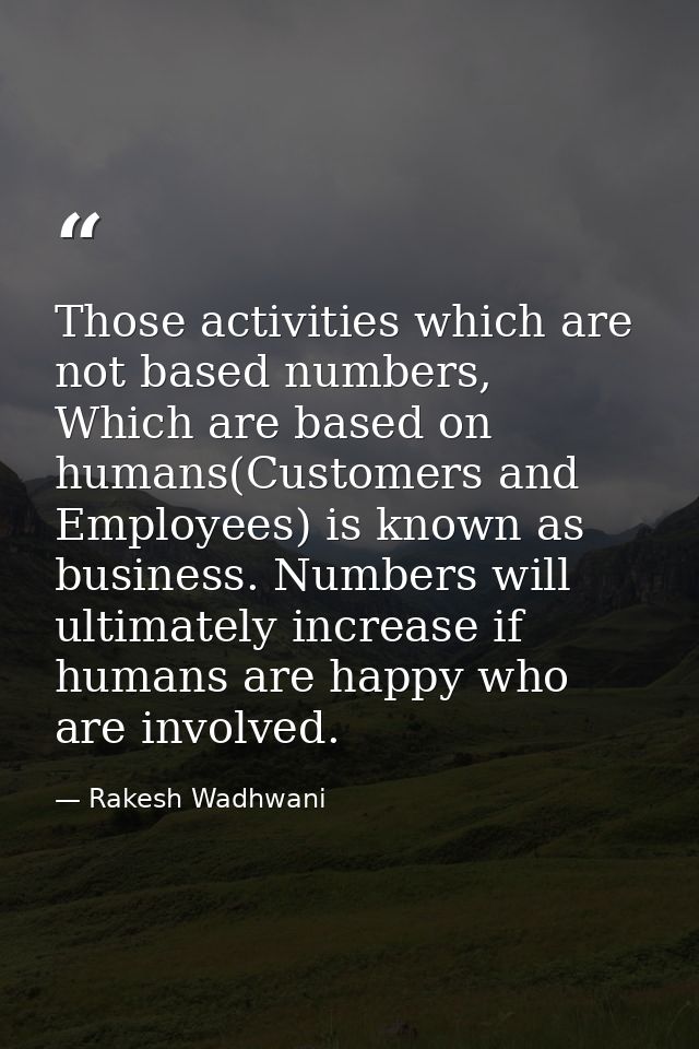 Those activities which are not based numbers, Which are based on humans(Customers and Employees) is known as business. N — Rakesh Wadhwani