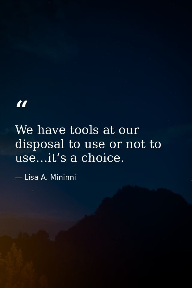 We have tools at our disposal to use or not to use…it’s a choice. — Lisa A. Mininni