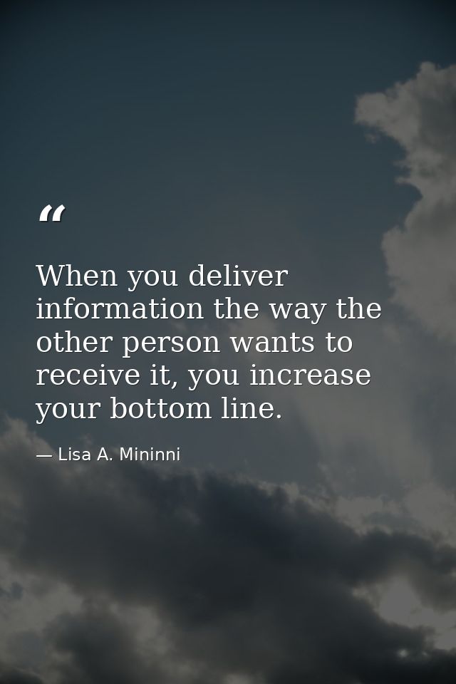 When you deliver information the way the other person wants to receive it, you increase your bottom line. — Lisa A. Mininni