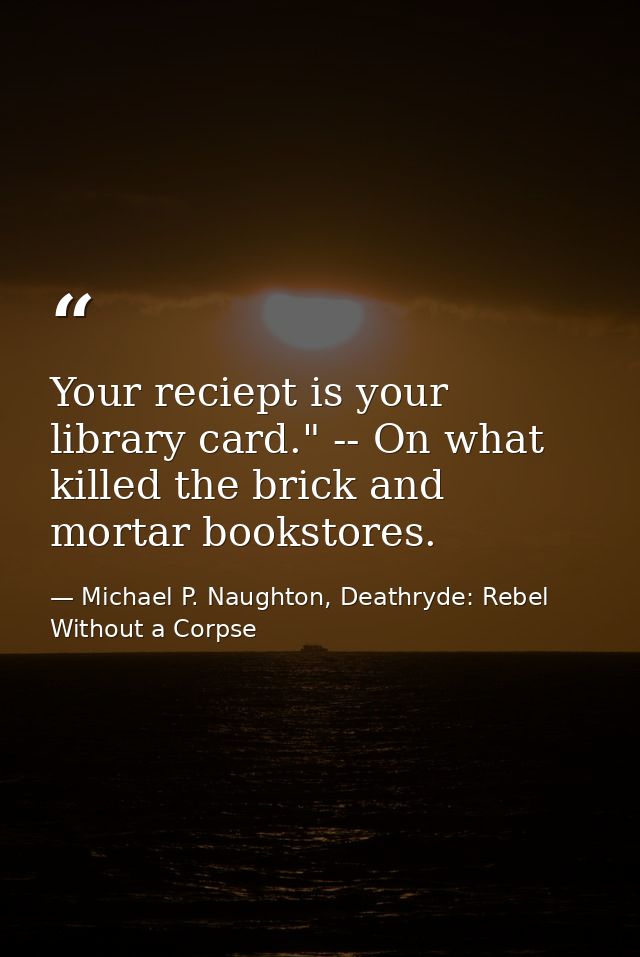 Your reciept is your library card." -- On what killed the brick and mortar bookstores. — Michael P. Naughton, Deathryde: Rebel Without a Corpse