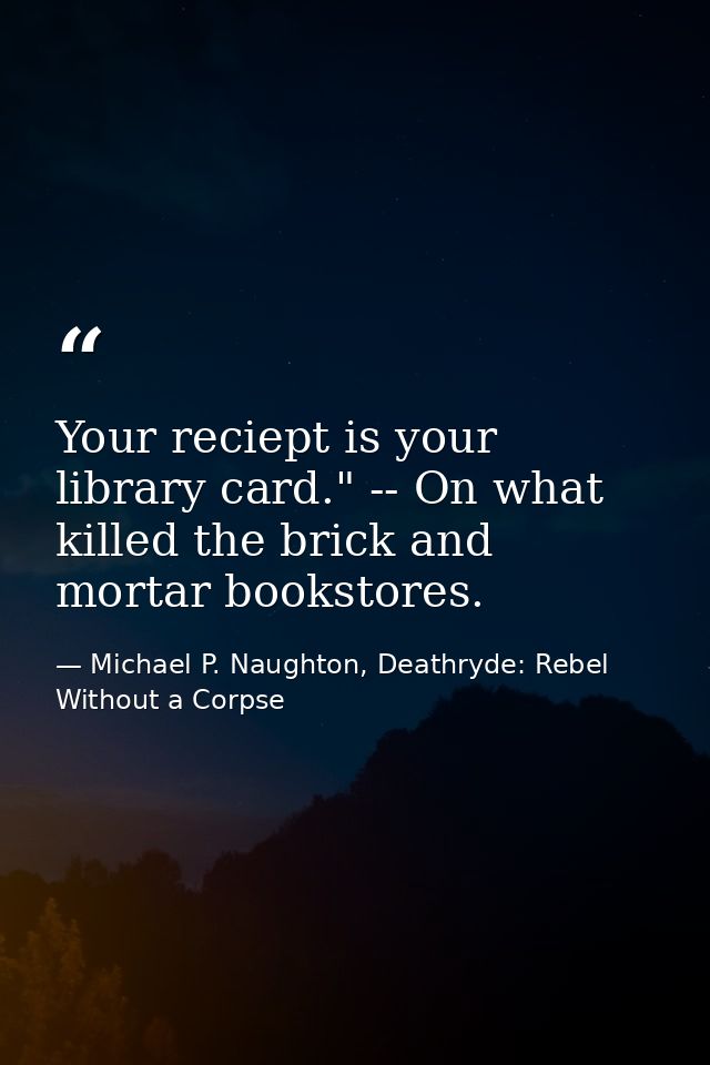 Your reciept is your library card." -- On what killed the brick and mortar bookstores. — Michael P. Naughton, Deathryde: Rebel Without a Corpse