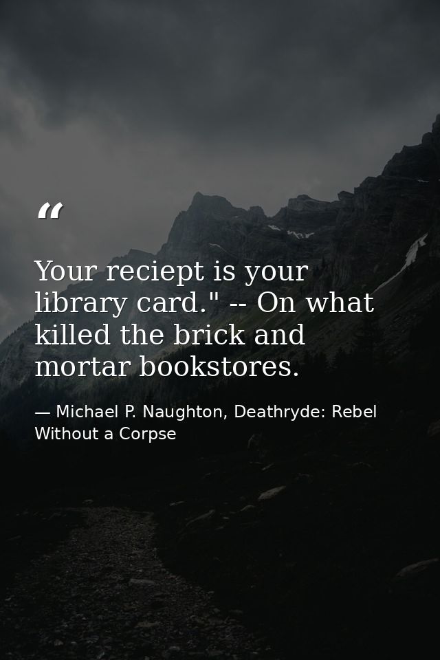 Your reciept is your library card." -- On what killed the brick and mortar bookstores. — Michael P. Naughton, Deathryde: Rebel Without a Corpse