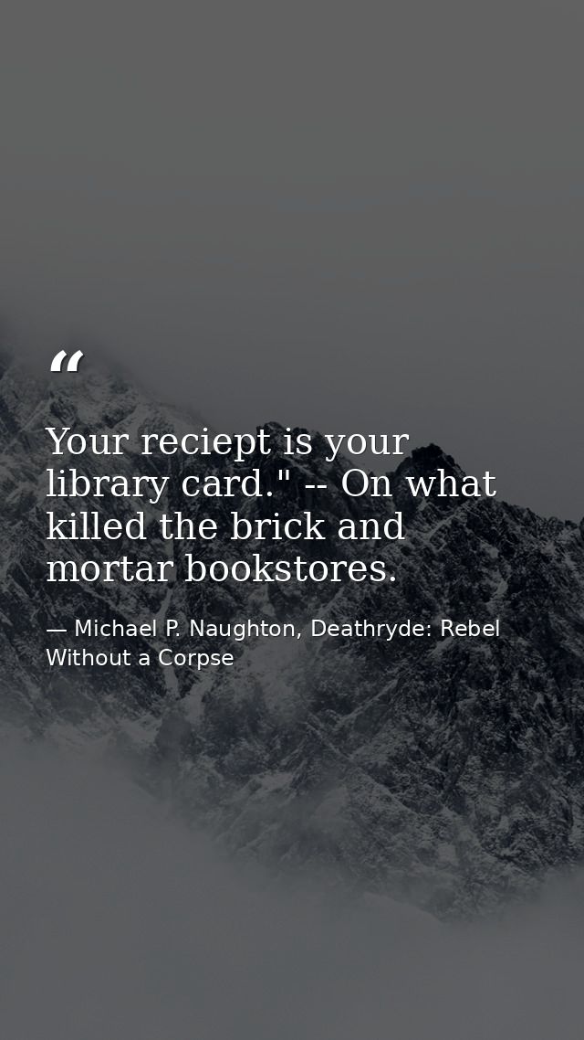 Your reciept is your library card." -- On what killed the brick and mortar bookstores. — Michael P. Naughton, Deathryde: Rebel Without a Corpse