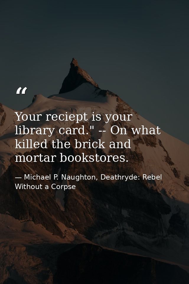Your reciept is your library card." -- On what killed the brick and mortar bookstores. — Michael P. Naughton, Deathryde: Rebel Without a Corpse