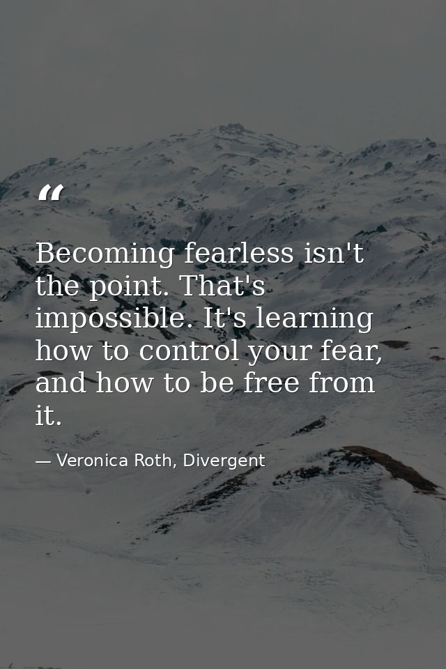 Becoming fearless isn't the point. That's impossible. It's learning how to control your fear, and how to be free from it — Veronica Roth, Divergent