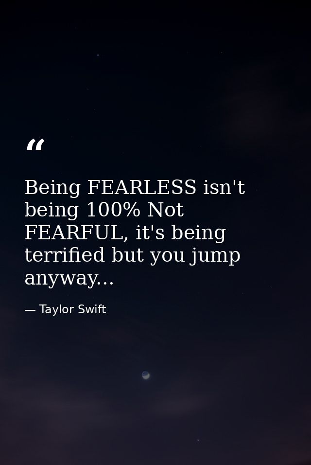 Being FEARLESS isn't being 100% Not FEARFUL, it's being terrified but you jump anyway... — Taylor Swift