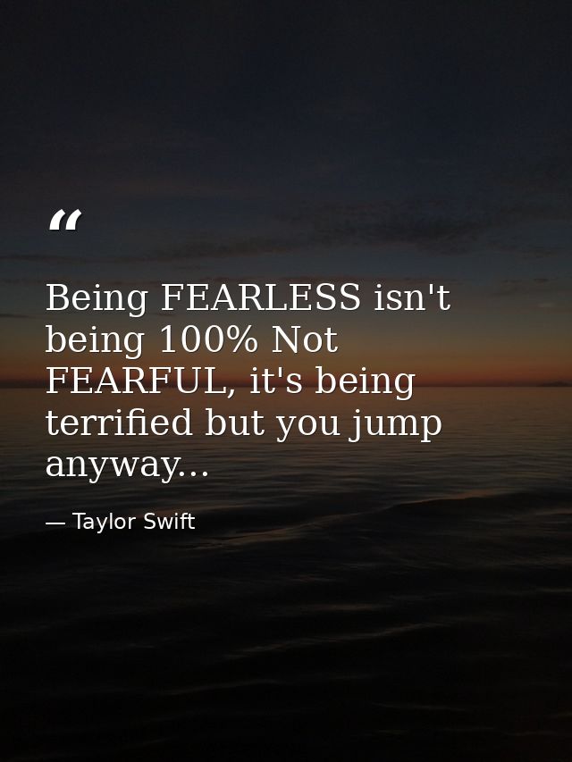 Being FEARLESS isn't being 100% Not FEARFUL, it's being terrified but you jump anyway... — Taylor Swift