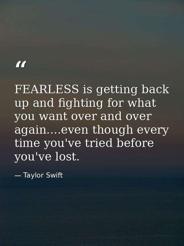FEARLESS is getting back up and fighting for what you want over and over again....even though every time you've tried be — Taylor Swift