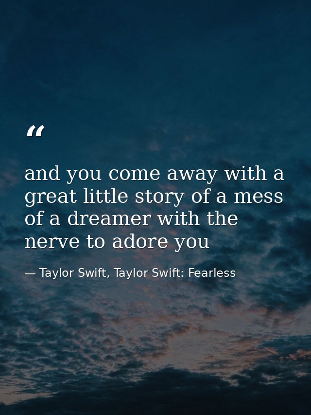 and you come away with a great little story of a mess of a dreamer with the nerve to adore you — Taylor Swift, Taylor Swift: Fearless
