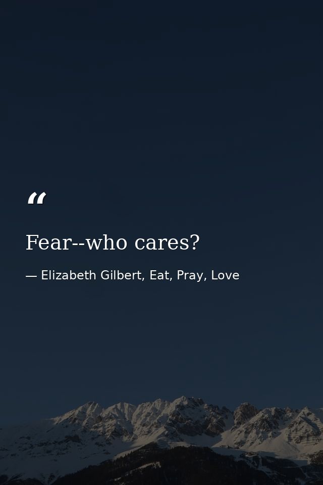 Fear--who cares? — Elizabeth Gilbert, Eat, Pray, Love