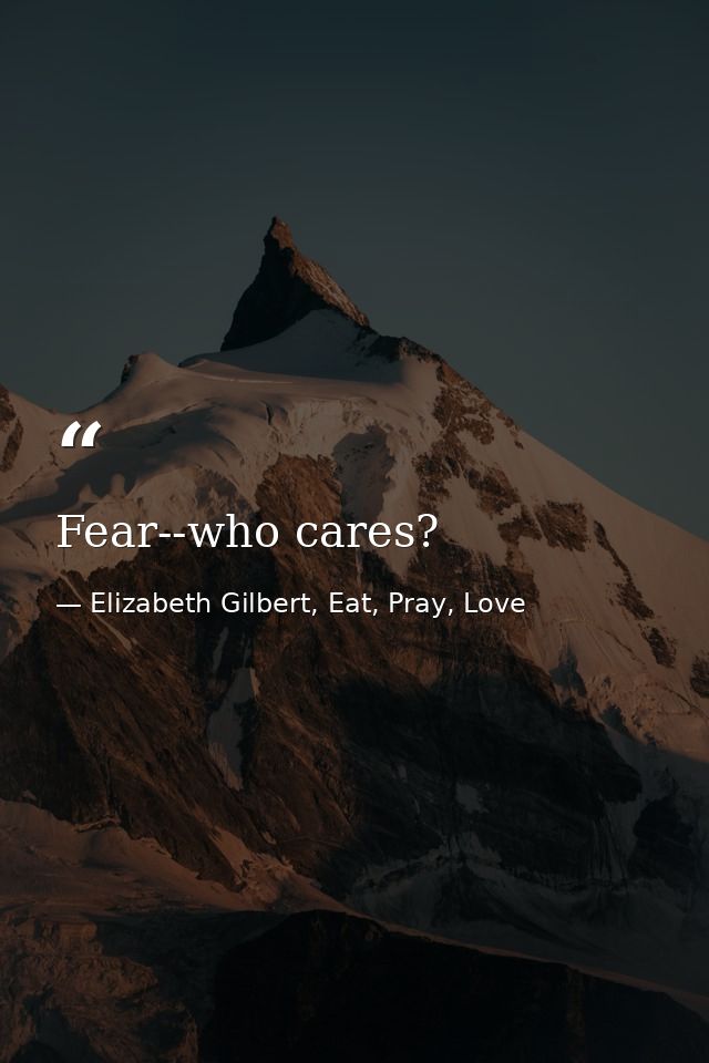 Fear--who cares? — Elizabeth Gilbert, Eat, Pray, Love