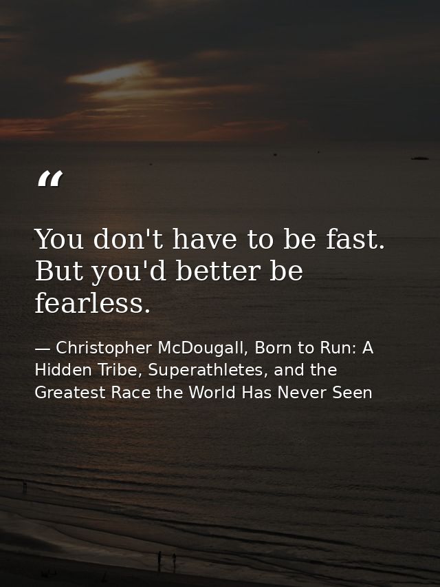 You don't have to be fast. But you'd better be fearless. — Christopher McDougall, Born to Run: A Hidden Tribe, Superathletes, and the Greatest Race the World Has Never Seen