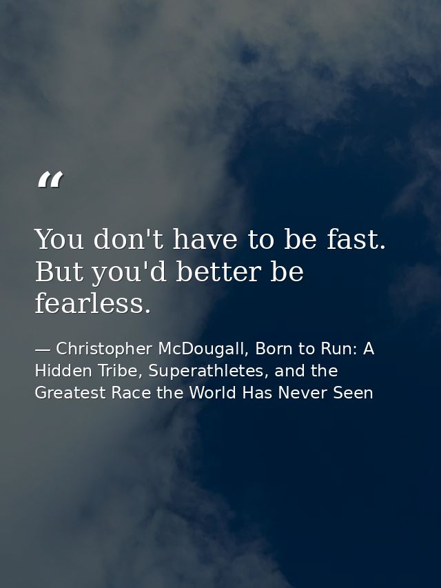 You don't have to be fast. But you'd better be fearless. — Christopher McDougall, Born to Run: A Hidden Tribe, Superathletes, and the Greatest Race the World Has Never Seen