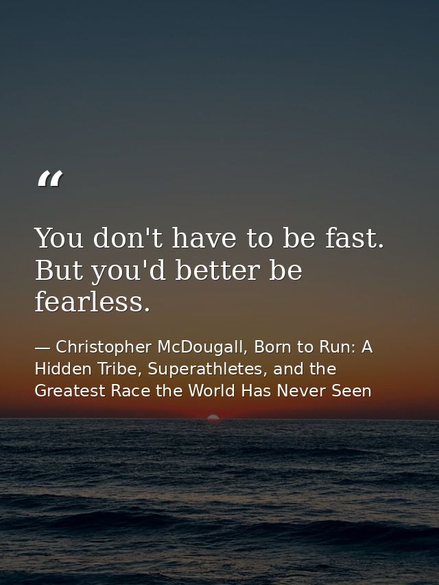 You don't have to be fast. But you'd better be fearless. — Christopher McDougall, Born to Run: A Hidden Tribe, Superathletes, and the Greatest Race the World Has Never Seen
