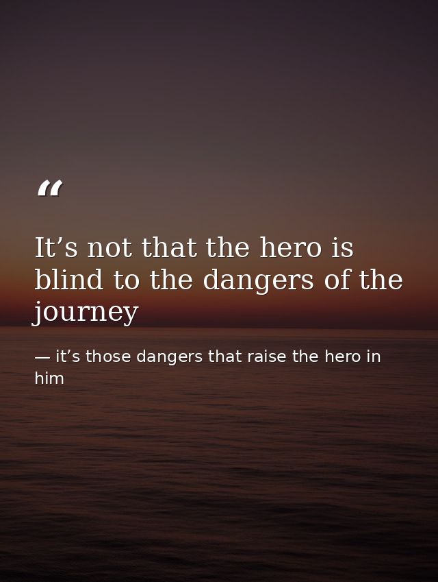 It’s not that the hero is blind to the dangers of the journey — it’s those dangers that raise the hero in him