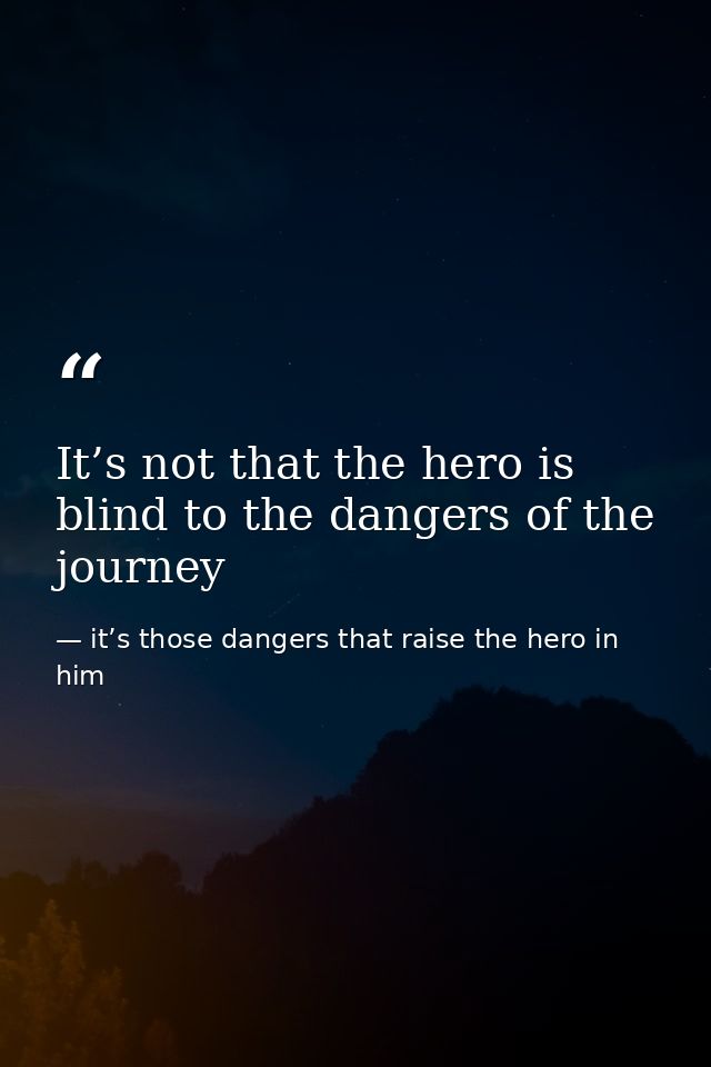 It’s not that the hero is blind to the dangers of the journey — it’s those dangers that raise the hero in him