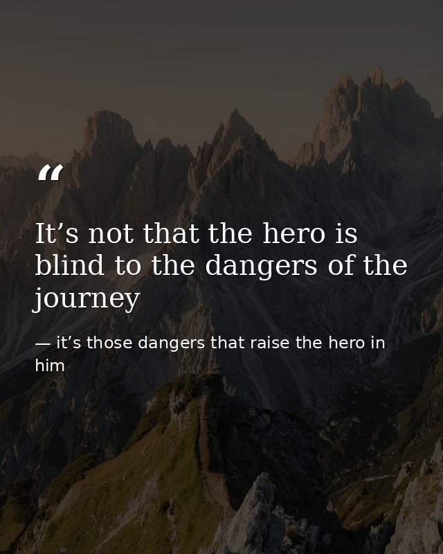 It’s not that the hero is blind to the dangers of the journey — it’s those dangers that raise the hero in him