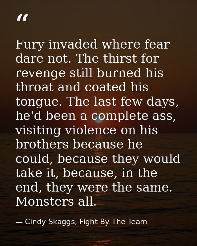 Fury invaded where fear dare not. The thirst for revenge still burned his throat and coated his tongue. The last few day — Cindy Skaggs, Fight By The Team