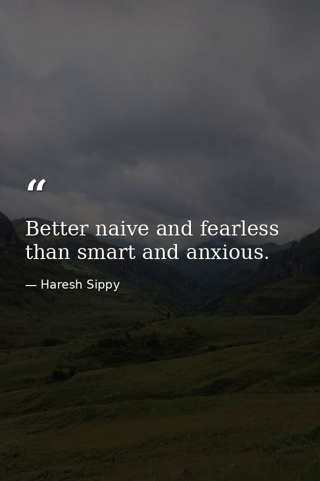 Better naive and fearless than smart and anxious. — Haresh Sippy