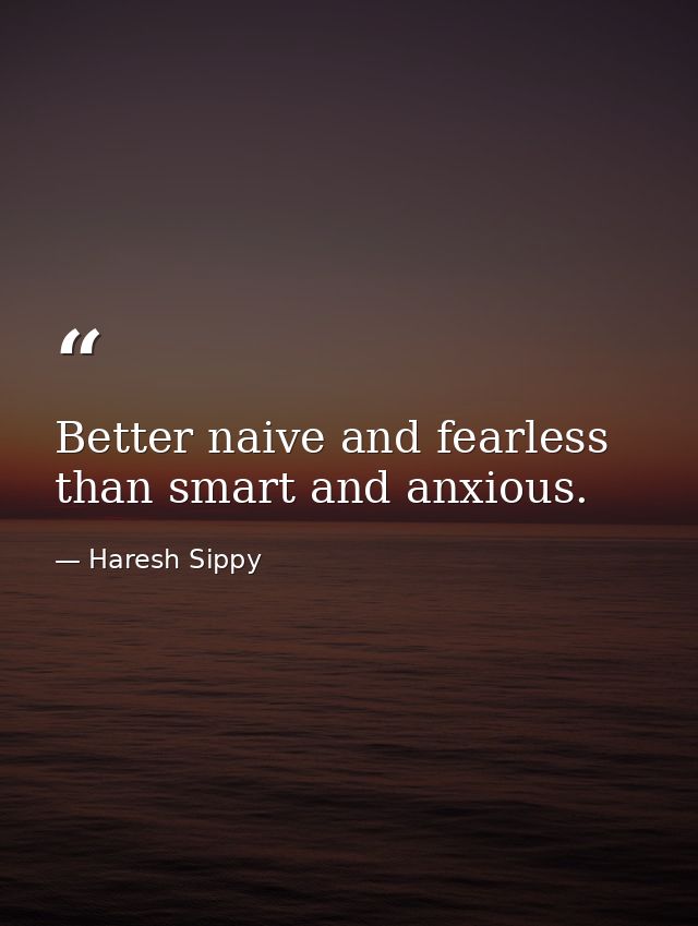 Better naive and fearless than smart and anxious. — Haresh Sippy