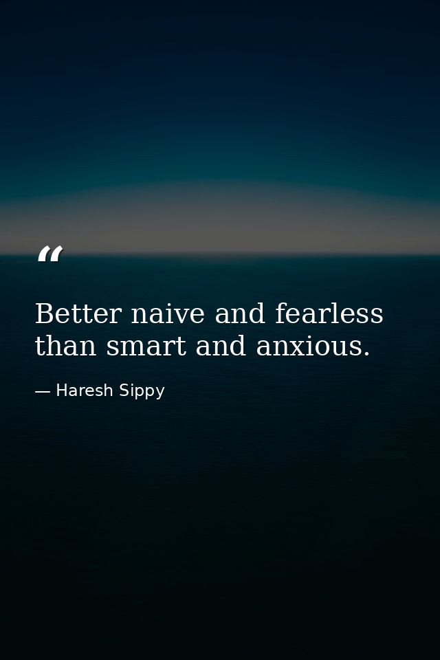 Better naive and fearless than smart and anxious. — Haresh Sippy