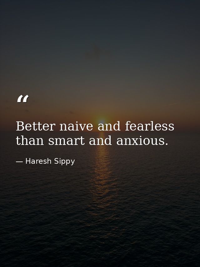 Better naive and fearless than smart and anxious. — Haresh Sippy