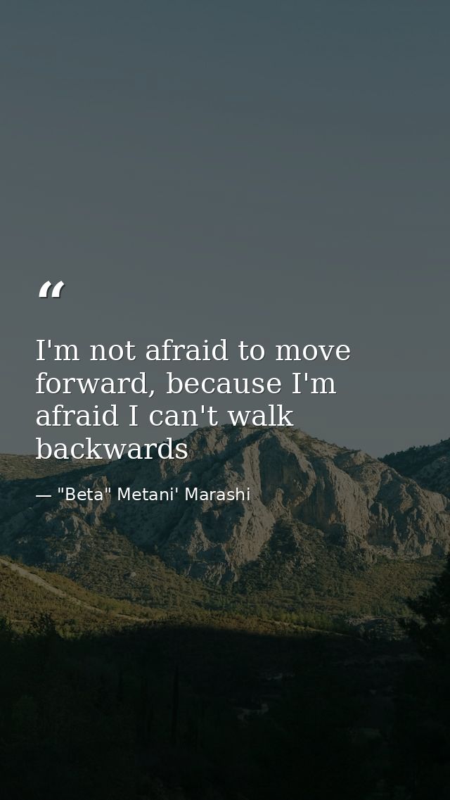 I'm not afraid to move forward, because I'm afraid I can't walk backwards — "Beta" Metani' Marashi